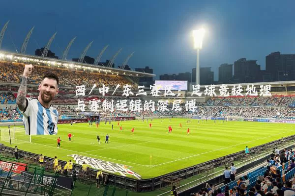 西/中/东三赛区：足球竞技地理与赛制逻辑的深层博弈