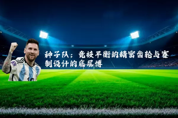 种子队:竞技平衡的精密齿轮与赛制设计的底层博弈