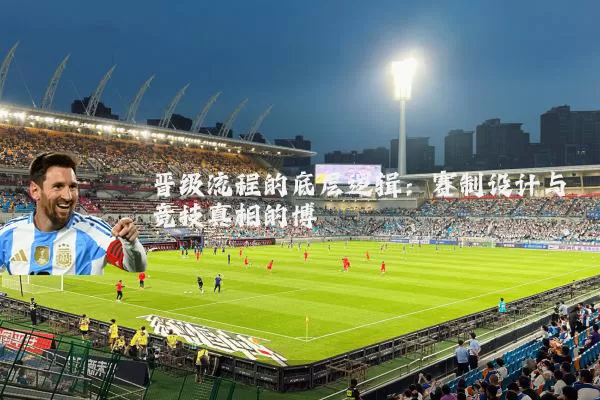 晋级流程的底层逻辑:赛制设计与竞技真相的博弈
