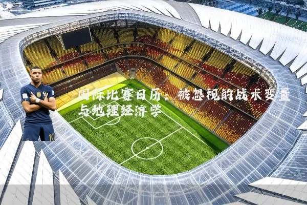 国际比赛日历：被忽视的战术变量与地理经济学