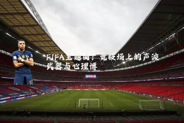 FIFA主题曲：竞技场上的声波武器与心理博弈