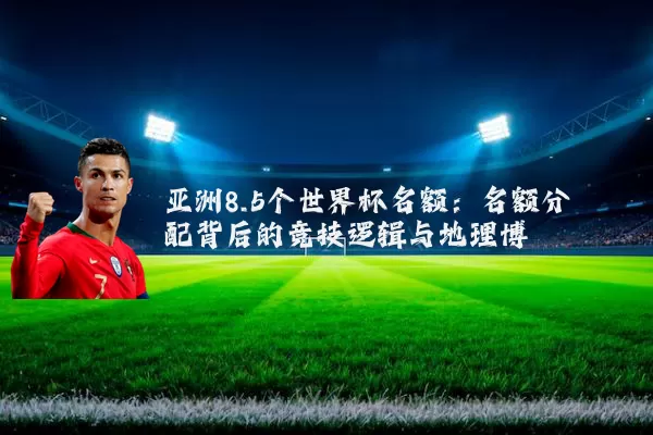 亚洲8.5个世界杯名额：名额分配背后的竞技逻辑与地理博弈