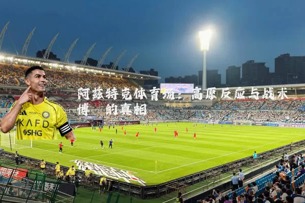 阿兹特克体育场：高原反应与战术博弈的真相